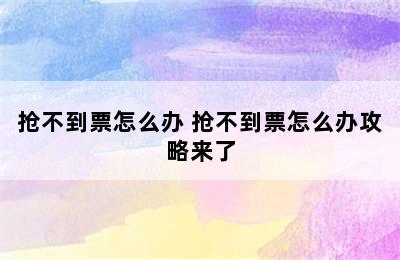 抢不到票怎么办 抢不到票怎么办攻略来了